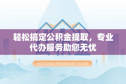 罗定轻松搞定公积金提取，专业代办服务助您无忧