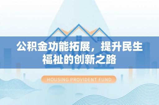 罗定公积金功能拓展，提升民生福祉的创新之路