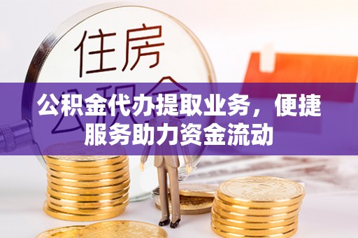 罗定公积金代办提取业务，便捷服务助力资金流动