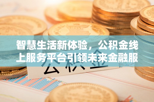 罗定智慧生活新体验，公积金线上服务平台引领未来金融服务