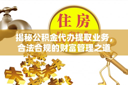 罗定揭秘公积金代办提取业务，合法合规的财富管理之道
