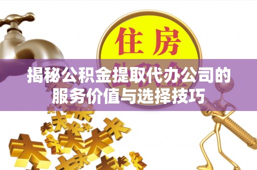 罗定揭秘公积金提取代办公司的服务价值与选择技巧