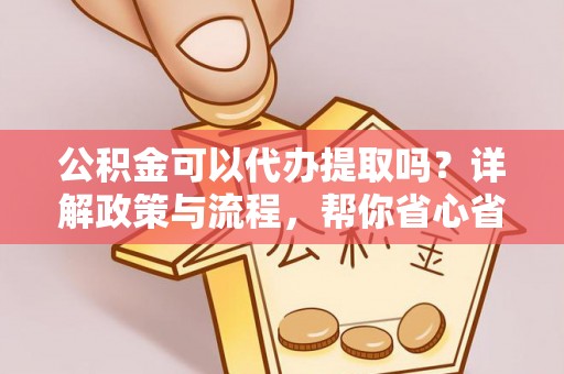 罗定公积金可以代办提取吗？详解政策与流程，帮你省心省力