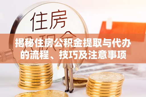 罗定揭秘住房公积金提取与代办的流程、技巧及注意事项