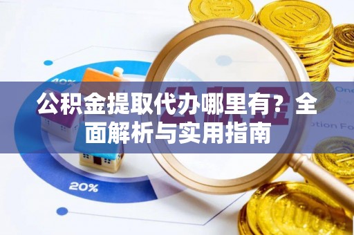 罗定公积金提取代办哪里有？全面解析与实用指南