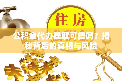 罗定公积金代办提取可信吗？揭秘背后的真相与风险