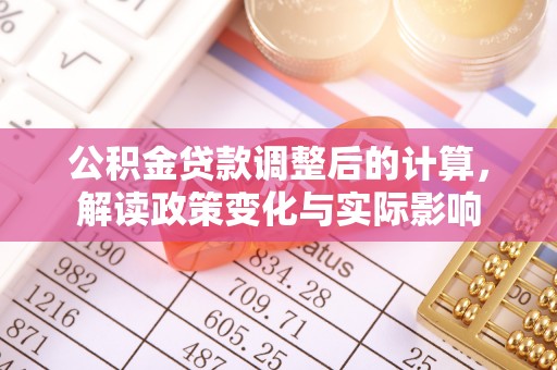 罗定公积金贷款调整后的计算，解读政策变化与实际影响