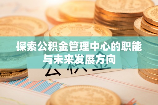 罗定探索公积金管理中心的职能与未来发展方向