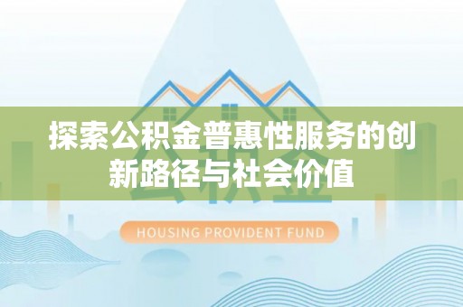 罗定探索公积金普惠性服务的创新路径与社会价值