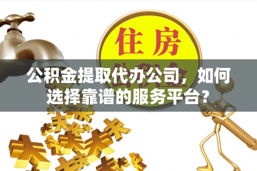 罗定公积金提取代办公司，如何选择靠谱的服务平台？