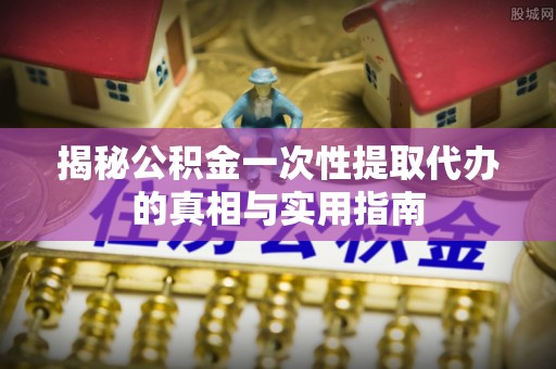 罗定揭秘公积金一次性提取代办的真相与实用指南