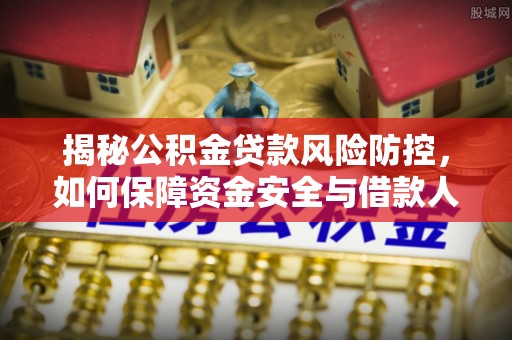 罗定揭秘公积金贷款风险防控，如何保障资金安全与借款人权益