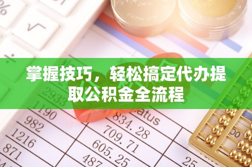 罗定掌握技巧，轻松搞定代办提取公积金全流程