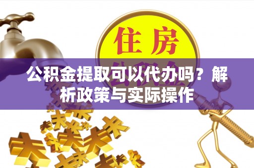 罗定公积金提取可以代办吗？解析政策与实际操作