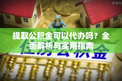 罗定提取公积金可以代办吗？全面解析与实用指南