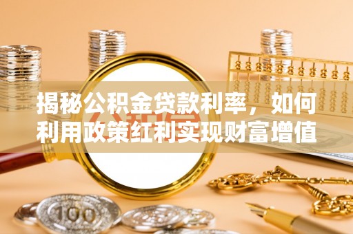 罗定揭秘公积金贷款利率，如何利用政策红利实现财富增值