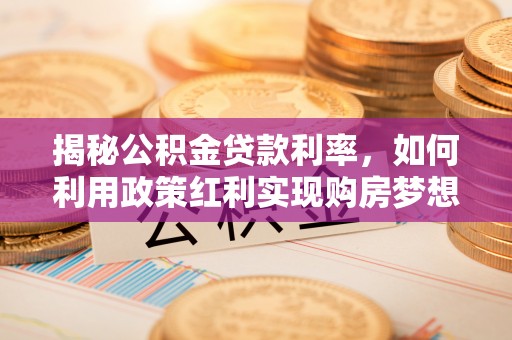 罗定揭秘公积金贷款利率，如何利用政策红利实现购房梦想？