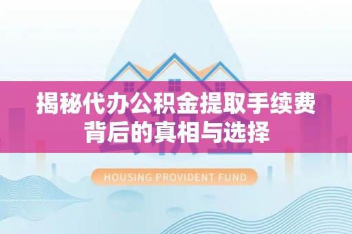 罗定揭秘代办公积金提取手续费背后的真相与选择