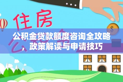 罗定公积金贷款额度咨询全攻略，政策解读与申请技巧