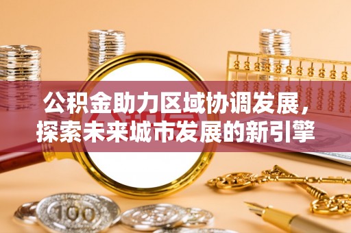 罗定公积金助力区域协调发展，探索未来城市发展的新引擎