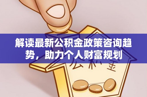 罗定解读最新公积金政策咨询趋势，助力个人财富规划