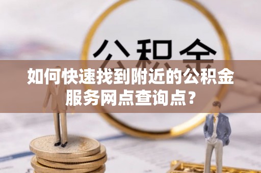 罗定如何快速找到附近的公积金服务网点查询点？
