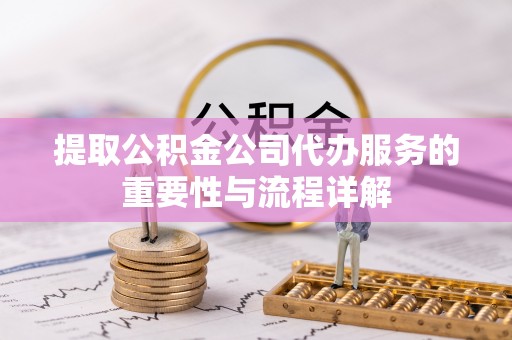 罗定提取公积金公司代办服务的重要性与流程详解