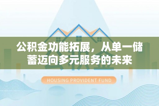 罗定公积金功能拓展，从单一储蓄迈向多元服务的未来