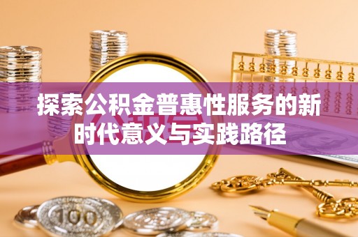 罗定探索公积金普惠性服务的新时代意义与实践路径