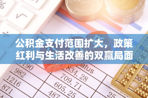 罗定公积金支付范围扩大，政策红利与生活改善的双赢局面