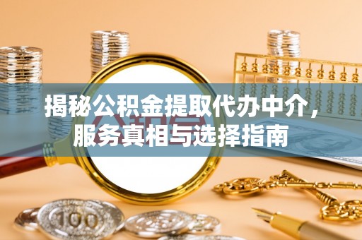 罗定揭秘公积金提取代办中介，服务真相与选择指南