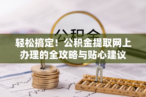 罗定轻松搞定！公积金提取网上办理的全攻略与贴心建议