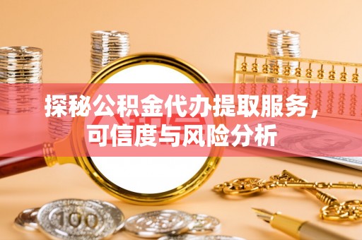 罗定探秘公积金代办提取服务，可信度与风险分析