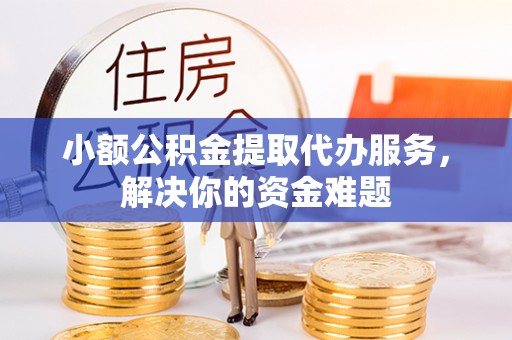 罗定小额公积金提取代办服务，解决你的资金难题