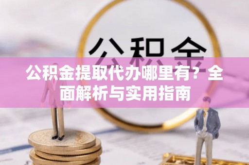 罗定公积金提取代办哪里有？全面解析与实用指南