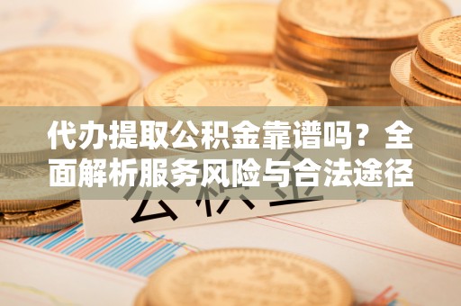 罗定代办提取公积金靠谱吗？全面解析服务风险与合法途径