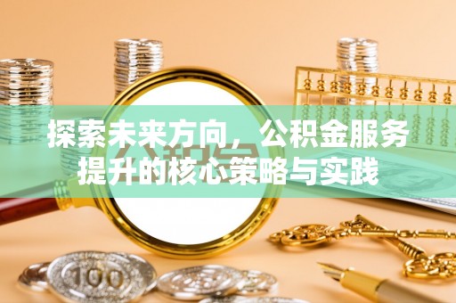 罗定探索未来方向，公积金服务提升的核心策略与实践