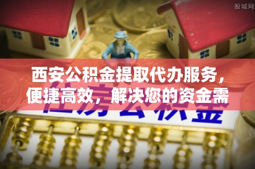 罗定西安公积金提取代办服务，便捷高效，解决您的资金需求