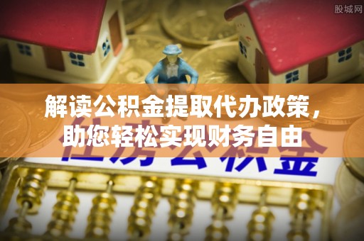 罗定解读公积金提取代办政策，助您轻松实现财务自由