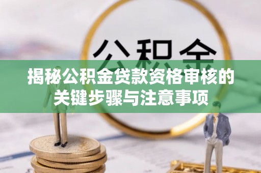 罗定揭秘公积金贷款资格审核的关键步骤与注意事项