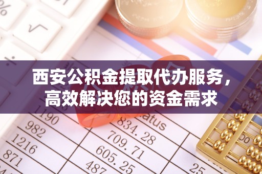 罗定西安公积金提取代办服务，高效解决您的资金需求