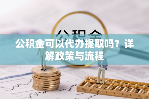 罗定公积金可以代办提取吗？详解政策与流程