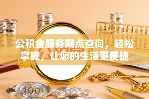 罗定公积金服务网点查询，轻松掌握，让您的生活更便捷