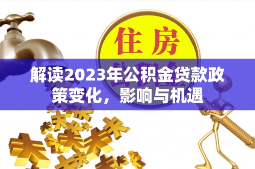 罗定解读2023年公积金贷款政策变化，影响与机遇