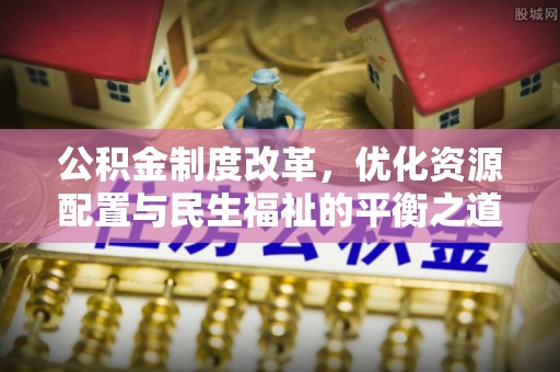 罗定公积金制度改革，优化资源配置与民生福祉的平衡之道