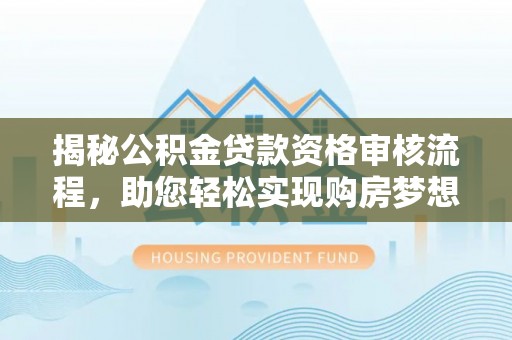 罗定揭秘公积金贷款资格审核流程，助您轻松实现购房梦想