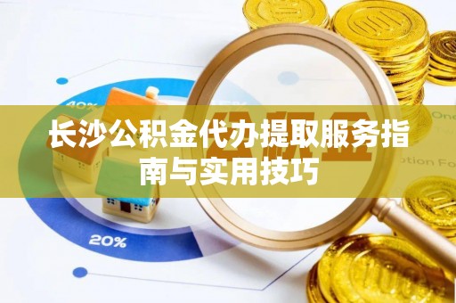 罗定长沙公积金代办提取服务指南与实用技巧
