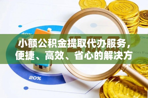 罗定小额公积金提取代办服务，便捷、高效、省心的解决方案