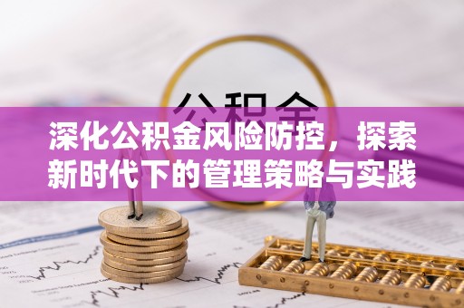 罗定深化公积金风险防控，探索新时代下的管理策略与实践
