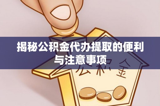 罗定揭秘公积金代办提取的便利与注意事项